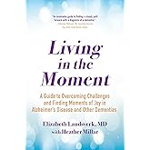 Living in the Moment: A Guide to Overcoming Challenges and Finding Moments of Joy in Alzheimer's Disease and Other Dementias