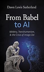 From Babel to AI: Idolatry, Transhumanism, and the