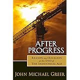 After Progress: Reason and Religion at the End of the Industrial Age