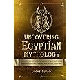 Uncovering Egyptian Mythology: A Beginner's Guide Into The World of Egyptian Gods, Goddesses, Historic Mortals and Ancient Mo