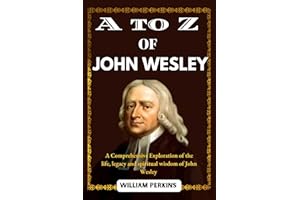 A to Z of John Wesley : A Comprehensive Exploration of the Life, Legacy and Spiritual Wisdom of John Wesley, includes his Bio