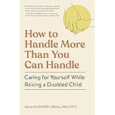 How to Handle More Than You Can Handle: Caring for Yourself While Raising a Disabled Child