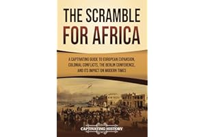 The Scramble for Africa: A Captivating Guide to European Expansion, Colonial Conflicts, the Berlin Conference, and Its Impact on Modern Times (African History)