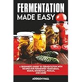 Fermentation Made Easy: A Beginner's Guide to Fermentation with Recipes for Fermented Vegetables, Kimchi, Kombucha, Pickles a