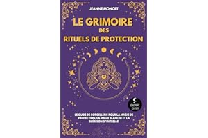 Le Grimoire des Rituels de Protection: Le guide de sorcellerie pour la magie de protection, la magie blanche et la guérison s