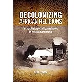 Decolonizing African Religion: A Short History of African Religions in Western Scholarship
