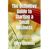 The Definitive Guide to Starting a Small Business: Learn Step-by-Step How to Build a Profitable Small Business that Thrives in Today’s World
