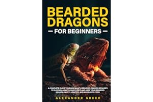 BEARDED DRAGONS FOR BEGINNERS: A Complete Guide to Learn What a Bearded Dragon Requires to Sustain, How to Care for it and Keep Your Bearded Dragon Happy, Healthy, and Adequately Fed