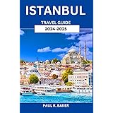 Istanbul Travel Guide 2024-2025: A Journey Through Time and Empires: A Deep Dive into the Cultural, Culinary, and Architectural Heritage of Turkey's Historic City (MUST-VISIT PLACES IN 2025)