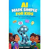 AI MADE SIMPLE FOR KIDS: A Simple, Kid-Friendly Guide to Unlocking AI’s Creative Potential
