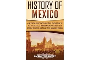 History of Mexico: A Captivating Guide to Mexican History, Starting from the Rise of Tenochtitlan through Maximilian's Empire to the Mexican Revolution and the Zapatista Indigenous Uprising