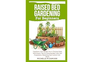 Raised Bed Gardening For Beginners: Transform Your Garden Into A Thriving Oasis With Expert Tips on Choosing Bed Type, Soil Preparation, Mastering Pest Control And More!