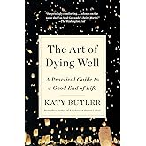 The Art of Dying Well: A Practical Guide to a Good End of Life