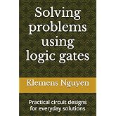 Solving problems using logic gates: Practical circuit designs for everyday solutions (Electronics - easy and simple.)