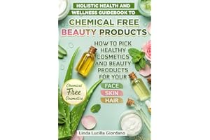 HOLISTIC HEALTH AND WELLNESS GUIDEBOOK TO CHEMICAL FREE BEAUTY PRODUCTS AND HERBAL REMEDIES: How to Pick Healthy Cosmetics and Beauty Products and Safe Natural Organics for Your Face, Skin and Hair
