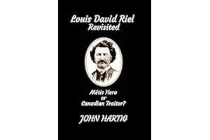 Louis David Riel Revisited: Metis Hero or Canadian Traitor