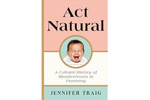 Act Natural: A Cultural History of Misadventures in Parenting