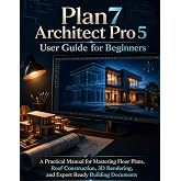 Plan7 Architect Pro 5 User Guide for Beginners: A Practical Manual for Mastering Floor Plans, Roof Construction, 3D Rendering, and Export Ready Building Documents