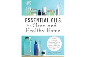 Essential Oils for a Clean and Healthy Home: 200+ Amazing Household Uses for Tea Tree Oil, Peppermint Oil, Lavender Oil, and 