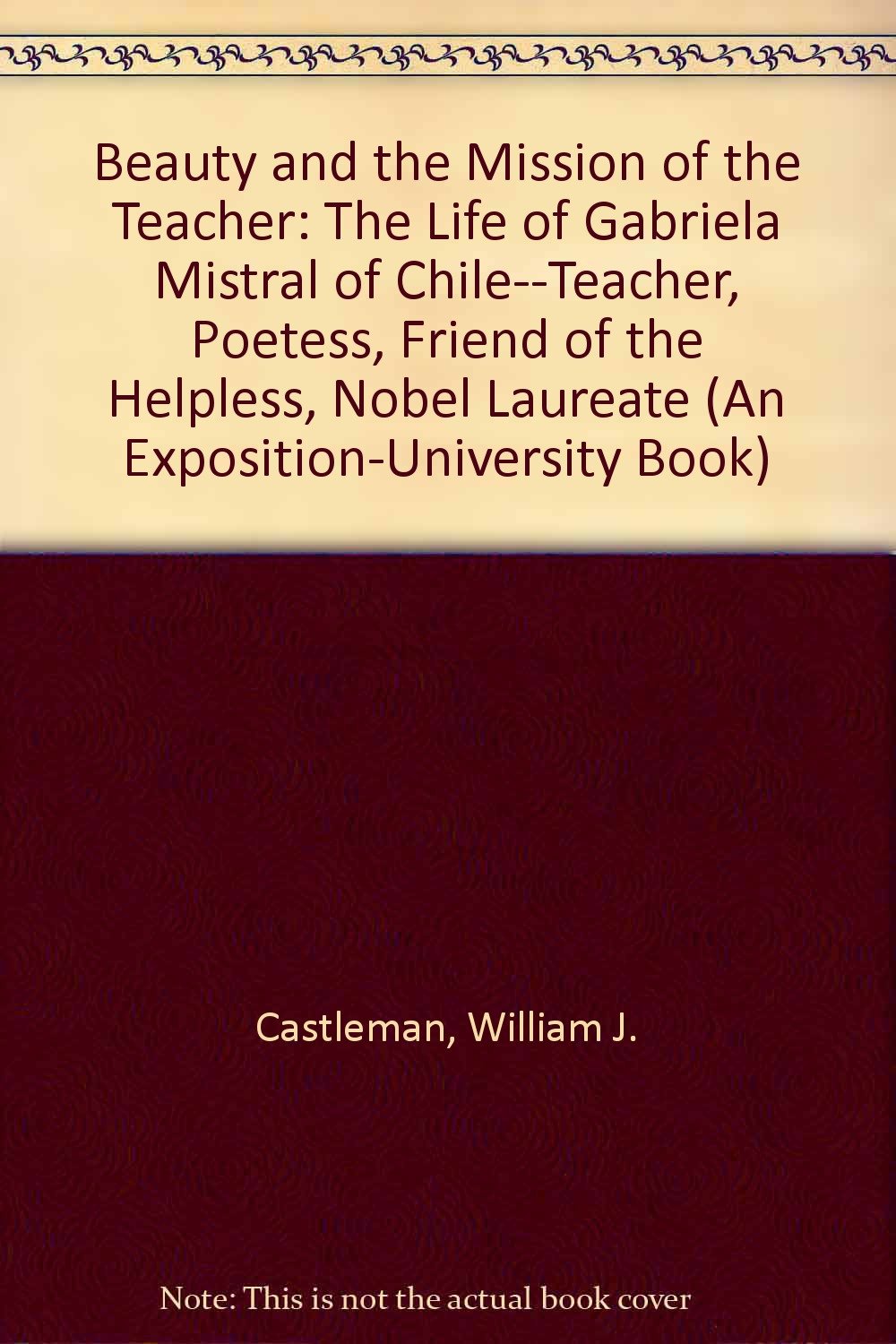 Beauty And The Mission Of The Teacher The Life Of Gabriela Mistral Of Chile Teacher Poetess Friend Of The Helpless Nobel Laureate An Exposition University Book Castleman William J Amazon Com Books