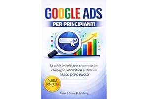 GOOGLE ADS PER PRINCIPIANTI: La guida completa per creare e gestire campagne pubblicitarie profittevoli passo dopo passo (Ita