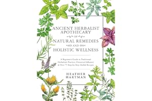 Ancient Herbalist Apothecary of Natural Remedies and Holistic Wellness: A Beginner’s Guide to Traditional Herbalism Practice, Historical Influence & Over 75 Step-by-Step Herbal Recipes