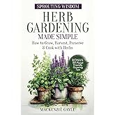 Sprouting Wisdom: Herb Gardening Made Simple: How to Grow, Harvest, Preserve, & Cook with Herbs