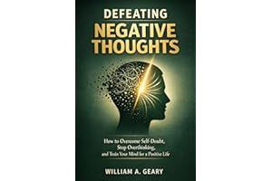 DEFEATING NEGATIVE THOUGHTS: How to Overcome Self-doubt, Stop Overthinking, and Train Your Mind for a Positive Life