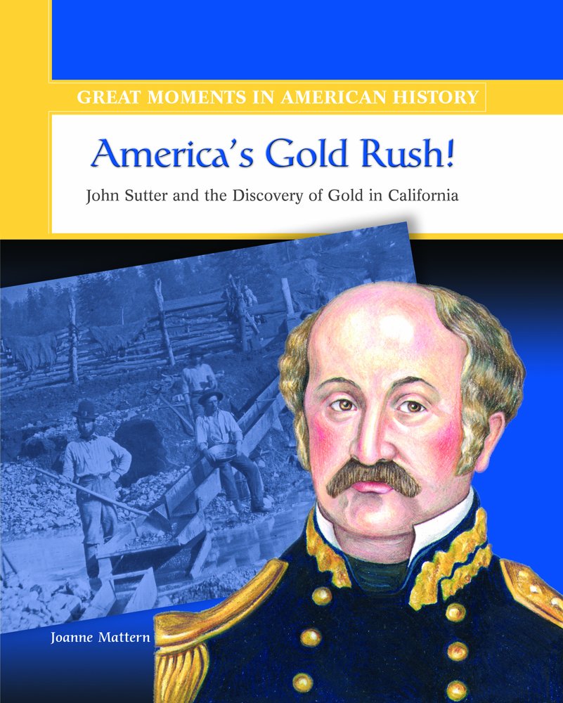 America S Gold Rush John Sutter And The Discovery Of Gold In California Great Moments In American History Mattern Joanne 9780823943654 Amazon Com Books