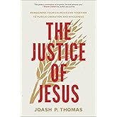 The Justice of Jesus: Reimagining Your Church’s Life Together to Pursue Liberation and Wholeness (How the Local Church Can Examine Its Preaching, Budget, and Theology for the Good of Its Neighbors)