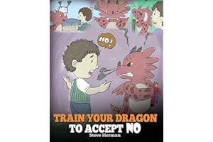Train Your Dragon To Accept NO: Teach Your Dragon To Accept ‘No’ For An Answer. A Cute Children Story To Teach Kids About Disagreement, Emotions and Anger Management (My Dragon Books)