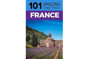 101 Amazing Things to Do in France: France Travel Guide (Paris Travel Guide, Marseilles, Nice, Bordeaux, Backpacking France)