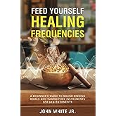Feed Yourself Healing Frequencies: A Beginner's Guide to Sound Singing Bowls and Tuning Fork Instruments for Health Benefits (Sound Healing Collection for Beginners to Advance)