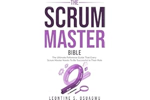 The Scrum Master Bible: The Ultimate Reference Guide That Every Scrum Master Needs To Be Successful In Their Role
