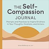 The Self-Compassion Journal: Prompts and Practices to Inspire Kindness in Your Thoughts, Emotions, and Actions