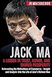Jack Ma: A Lesson in Trust, Honor, and Shared Prosperity: Reinventing the Motivations of Commerce - Insight and Analysis Into the Life of Asia’s Richest Man (Billionaire Visionaries)