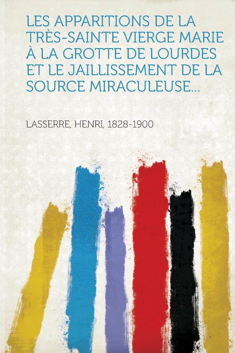Les Apparitions De La Tres Sainte Vierge Marie A La Grotte De Lourdes Et Le Jaillissement De La Source Miraculeuse French Edition Lasserre Henri 9781314907483 Amazon Com Books