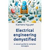 Electrical engineering demystified: A casual guide to complex concepts (Electronics - easy and simple.)