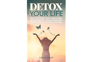 Detox Your Life: How to Stop Toxic Behavior, Build Healthy Relationships and Create Lasting Change