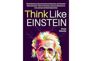 Think Like Einstein: Think Smarter, Creatively Solve Problems, and Sharpen Your Judgment. How to Develop a Logical Approach t