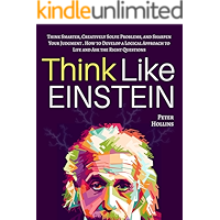 Think Like Einstein: Think Smarter, Creatively Solve Problems, and Sharpen Your Judgment. How to Develop a Logical Approach to Life and Ask the Right Questions