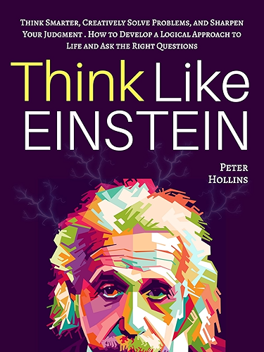 Download Think Like Einstein: Think Smarter, Creatively Solve Problems, and Sharpen Your Judgment. How to Develop a Logical Approach to Life and Ask the Right Questions ... Your Brain Better Book 4) (English Edition) PDF