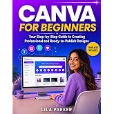 Canva For Beginners: Your Step-by-Step Guide to Creating Professional and Ready-to-Publish Designs &mdash; Fast, Simple, and Stress-Free, Even If You've Never Used a Design Tool Before
