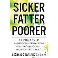 Sicker, Fatter, Poorer: The Urgent Threat of Hormone-Disrupting Chemicals to Our Health and Future . . . and What We Can Do A