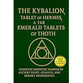 The Kybalion, The Tablet of Hermes, & The Emerald Tablets of Thoth: Complete Hermetic Wisdom of AncientEgypt, Atlantis, and Hermes Trismegistus