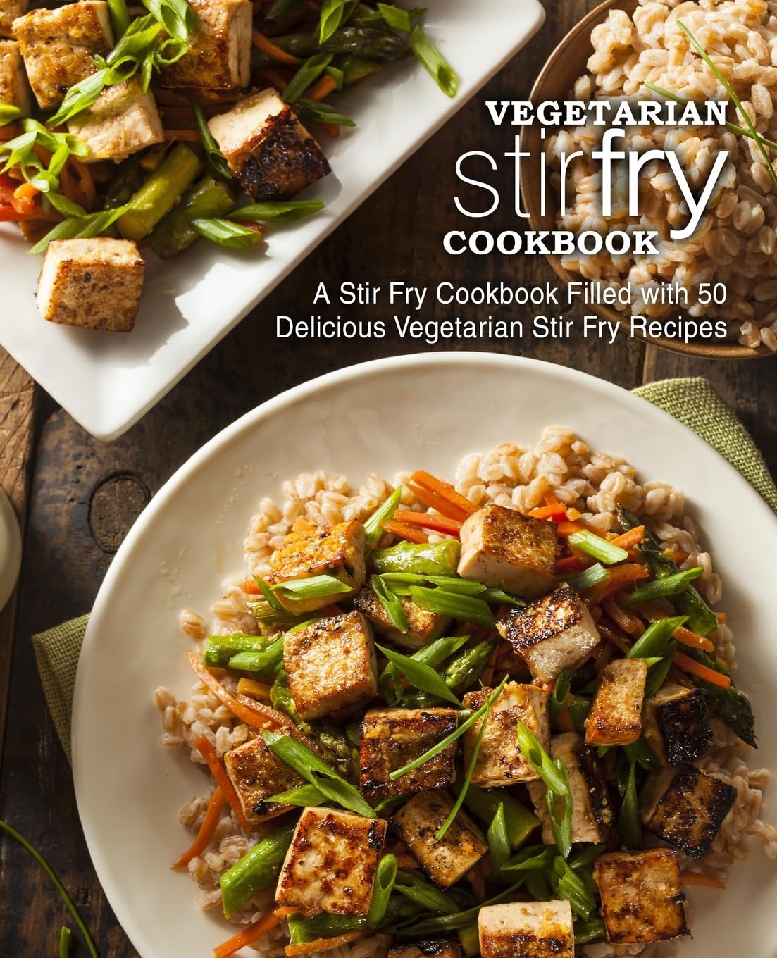 Vegetarian Stir Fry Cookbook: A Stir Fry Cookbook Filled with 50 Delicious Vegetarian Stir Fry Recipes