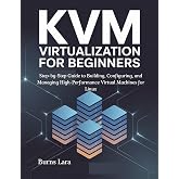 KVM Virtualization for Beginners: Step-by-Step Guide to Building, Configuring, and Managing High-Performance Virtual Machines for Linux