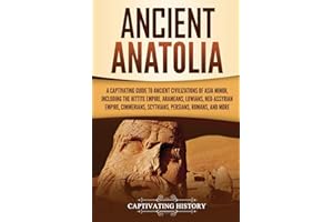 Ancient Anatolia: A Captivating Guide to Ancient Civilizations of Asia Minor, Including the Hittite Empire, Arameans, Luwians, Neo-Assyrian Empire, ... Romans, and More (Forgotten Civilizations)
