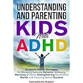 Understanding and Parenting Kids with ADHD: Evidence-Based Strategies for Managing Explosive Behavior, Strengthening Parent-Child Bonds, and Improving School Success