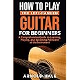 How to Play the Left-Handed Guitar for Beginners: A Comprehensive Guide to Learning, Playing, and Becoming Proficient at the Instrument (Instruments for Beginners)